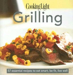 Cooking Light Cook's Essential Recipe Collection: Grilling: 57 essential recipes to eat smart, be fit, live well