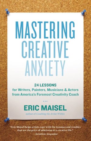 Mastering Creative Anxiety: 24 Lessons for Writers, Painters, Musicians, and Actors from America's Foremost Creativity Coach