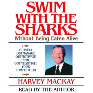 Swim with the Sharks Without Being Eaten Alive: Outsell, Outmanage, Outmotivate, and Outnegotiate Your Competition