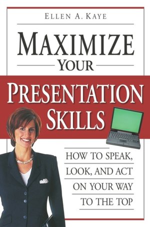 Maximize Your Presentation Skills: How to Speak, Look and Act Your Way to the Top
