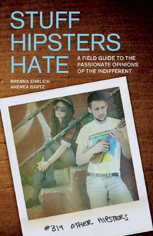 Stuff Hipsters Hate: A Field Guide to the Passionate Opinions of the Indifferent