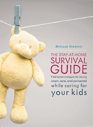 Stay-at-Home Survival Guide: Field-Tested Strategies for Staying Smart, Sane, and Connected While Caring for Your Kids