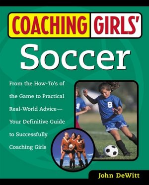 Coaching Girls' Soccer: From the How-to's of the Game to Practical Real-World Advice--Your Definitive Guide to Successfully Coaching Girls