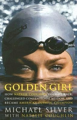 Golden Girl: How Natalie Coughlin Fought Back, Challenged Conventional Wisdom, and Became America's Swimming Champion