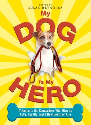 My Dog Is My Hero: Tributes to the Companions Who Give Us Love, Loyalty, and a New Leash on Life