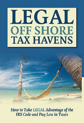 Legal off Shore Tax Havens: How to Take LEGAL Advantage of the IRS Code and Pay Less in Taxes