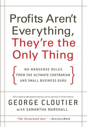 Profits Aren't Everything, They're the Only Thing: No-Nonsense Rules from the Ultimate Contrarian and Small-Business Guru
