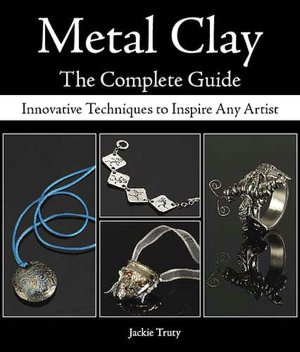 Metal Clay The Complete Guide: Innovative Techniques to Inspire Any Artist