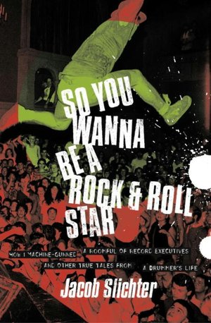 So You Wanna be a Rock and Roll Star: How I Machine-Gunned a Roomful of Record Executives and Other True Tales from a Drummer's Life