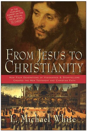 From Jesus to Christianity: How Four Generations of Visionaries & Storytellers Created the New Testament and Christian Faith