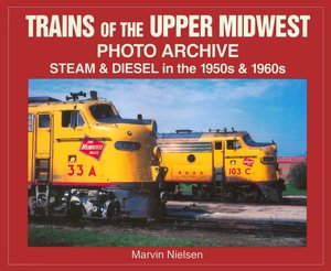 Trains of the Upper Midwest Photo Archive: Steam and Diesel in the 1950s and 1960s