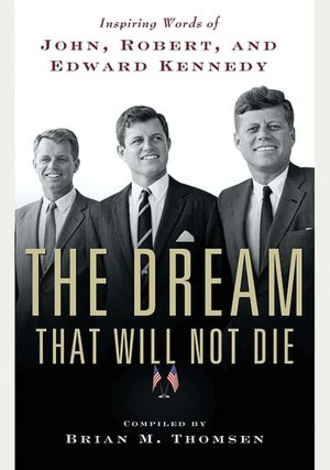 The Dream That Will Not Die: Inspiring Words of John, Robert, and Edward Kennedy