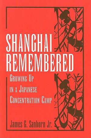 Shanghai Remembered: Growing Up in a Japanese Concentration Camp James G. Sanborn