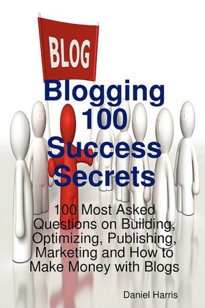 Blogging 100 Success Secrets - 100 Most Asked Questions On Building, Optimizing, Publishing, Marketing And How To Make Money With Blogs