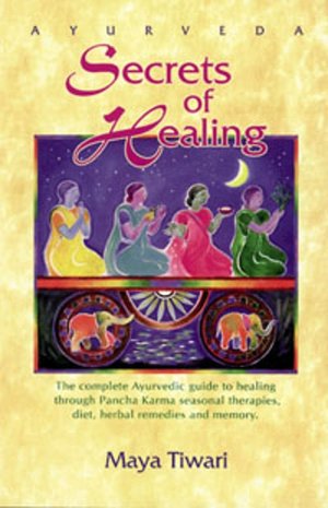 AyurVeda Secrets of Healing: The Complete AyurVedic Guide to Healing Thru Pancha Karma Seasonal Therapies, Diet, Herbal Remedies and Memory