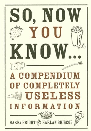 So, Now You Know Everything: A Compendium of Completely Useless Information