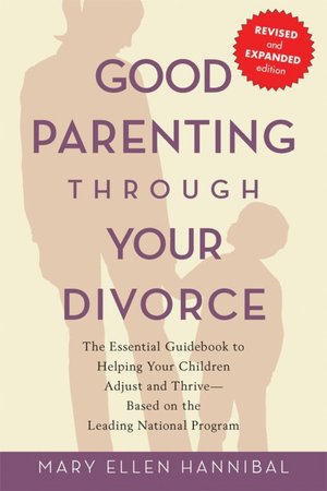 Good Parenting Through Your Divorce: The Essential Guidebook to Helping Your Children Adjust and Thrive - Based on the Leading National Program