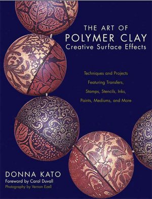 Art of Polymer Clay Creative Surface Effects: Techniques and Projects Featuring Transfers, Stamps, Stencils, Inks, Paints, Mediums, and More