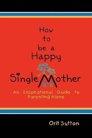 How To Be A Happy Single Mother, An Inspirational Guide To Parenting Alone
