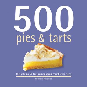 500 Pies and Tarts: The Only Pie and Tart Compendium You'll Ever Need
