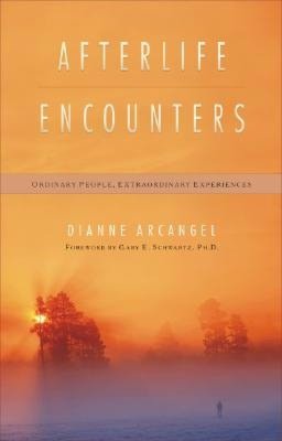 Afterlife Encounters: Ordinary People, Extraordinary Experiences Dianne Arcangel and Gary E. Schwartz