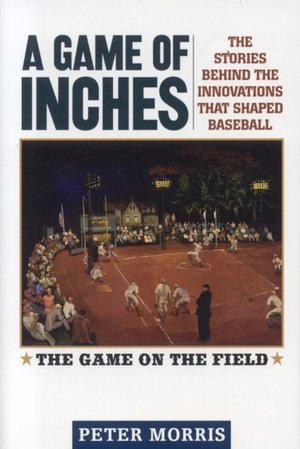 A Game of Inches: The Stories Behind the Innovations That Shaped Baseball: The Game on the Field