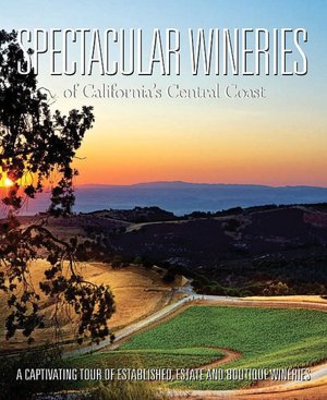 Spectacular Wineries of California's Central Coast: A Captivating Tour of Established, Estate and Boutique Wineries