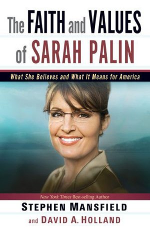 The Faith and Values of Sarah Palin: What She Believes and What It Means for America