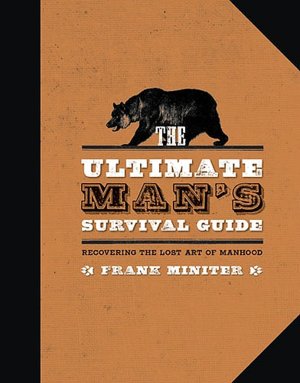 The Ultimate Man's Survival Guide: Recovering the Lost Art of Manhood