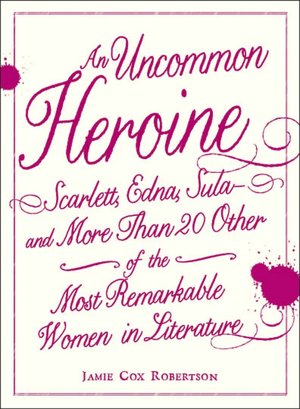 An Uncommon Heroine: Scarlett, Edna, Sula--and More Than 20 Other of the Most Remarkable Women in Literature