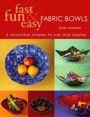 Fast, Fun and Easy Fabric Bowls: Five Reversible Shapes to Use and Display