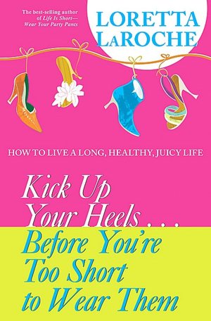 Kick up Your Heels... Before You're Too Short to Wear Them: How to Live a Long, Healthy, Juicy Life