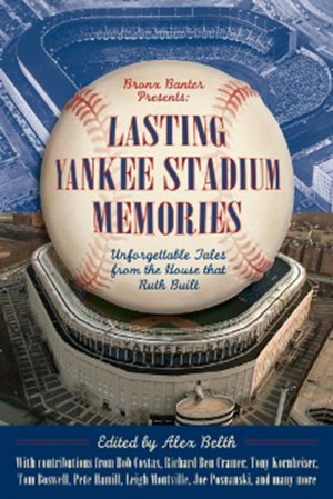 Lasting Yankee Stadium Memories: 45 Unforgettable Tales from the House That Ruth Built