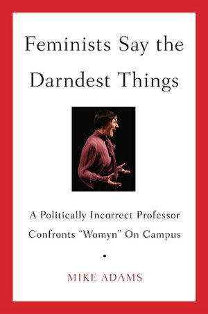 Feminists Say the Darndest Things: A Politically Incorrect Professor Confronts ''Womyn'' on Campus