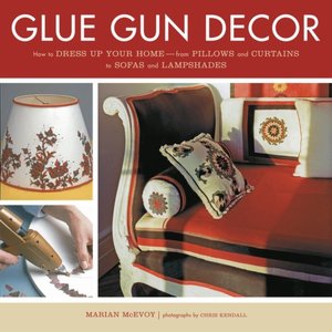 Glue Gun Decor: How to Dress up Your Home--from Pillows and Curtains to Sofas and Lampshades