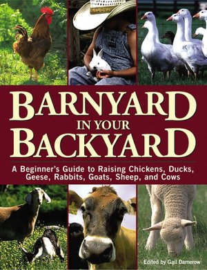 Barnyard in Your Backyard: A Beginner's Guide to Raising Chickens, Ducks, Geese, Rabbits, Goats, Sheep, and Cows