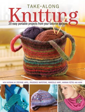 Take-Along Knitting: 20+ Easy Portable Projects from Your Favorite Authors