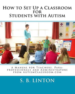 How to Set up a Classroom for Students with Autism: A Manual for Teachers, para-professionals and Administrators