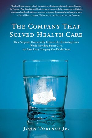 The Company That Solved Health Care: How Serigraph Dramatically Reduced Skyrocketing Costs While Providing Better Care, and How Every Company Can Do the Same