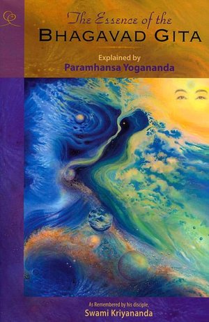 Essence of the Bhagavad Gita: Explained by Paramhansa Yogananda, As Remembered by his Disciple, Swami Kriyananda