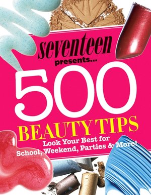 Seventeen 500 Beauty Tips: Look Your Best for School, Weekend, Parties & More!