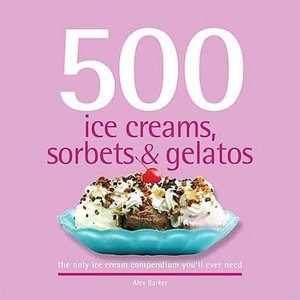 500 Ice Creams, Sorbets, and Gelatos: The Only Ice Cream Compendium You'll Ever Need