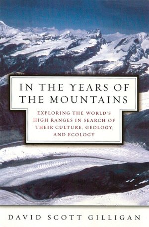 In the Years of the Mountains: Exploring the World's High Ranges in Search of Their Culture, Geology, and Ecology David Gilligan