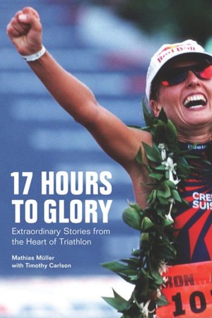 17 Hours to Glory: Extraordinary Stories from the Heart of Triathlon