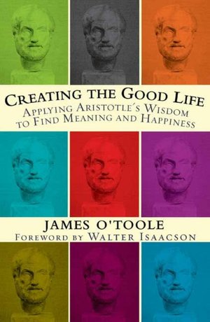 Creating the Good Life: Applying Aristotle's Wisdom to Find Meaning and Happiness