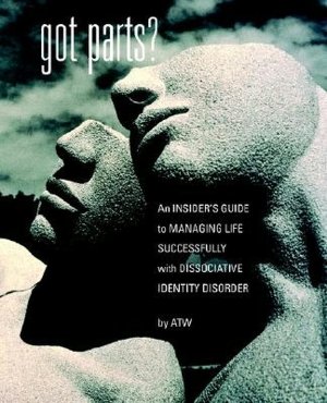 Got Parts? An Insider's Guide To Managing Life Successfully With Dissociative Identity Disorder