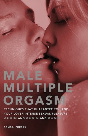 Male Multiple Orgasm: Techniques That Guarantee You and Your Lover Intense Sexual Pleasure Again and Again and Again