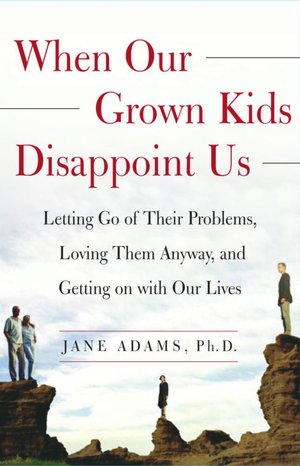 When Our Grown Kids Disappoint Us: Letting Go of Their Problems, Loving Them Anyway, and Getting On with Our Lives