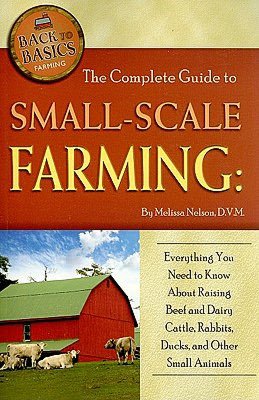 The Complete Guide to Small Scale Farming: Everything You Need to Know About Raising Beef and Dairy Cattle, Rabbits, Ducks, and Other Small Animals