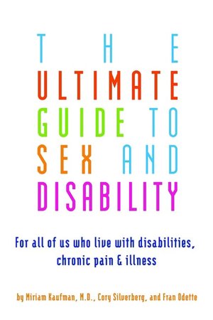 The Ultimate Guide to Sex and Disability: For All of Us Who Live with Disabilities, Chronic Pain, and Illness